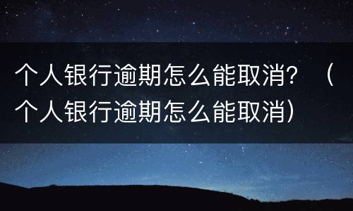个人银行逾期怎么能取消？（个人银行逾期怎么能取消）