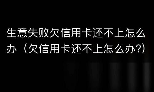 生意失败欠信用卡还不上怎么办（欠信用卡还不上怎么办?）
