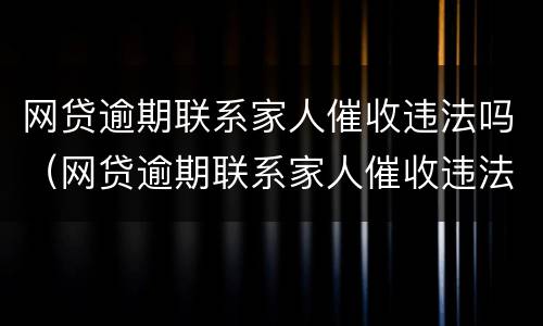 网贷逾期联系家人催收违法吗（网贷逾期联系家人催收违法吗怎么举报）
