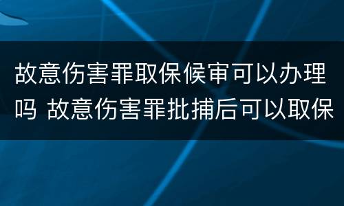 故意伤害罪取保候审可以办理吗 故意伤害罪批捕后可以取保候审吗?