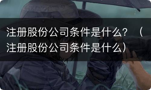 注册股份公司条件是什么？（注册股份公司条件是什么）