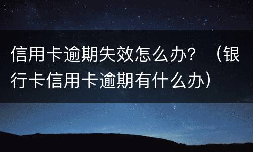 信用卡逾期失效怎么办？（银行卡信用卡逾期有什么办）