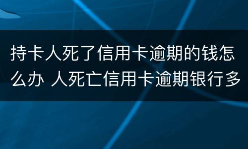 持卡人死了信用卡逾期的钱怎么办 人死亡信用卡逾期银行多久起诉
