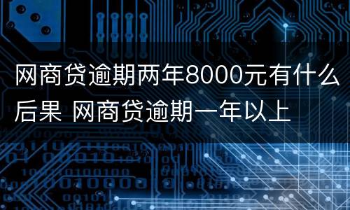 网商贷逾期两年8000元有什么后果 网商贷逾期一年以上
