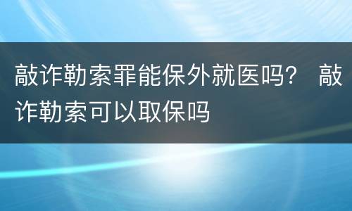 敲诈勒索罪能保外就医吗？ 敲诈勒索可以取保吗