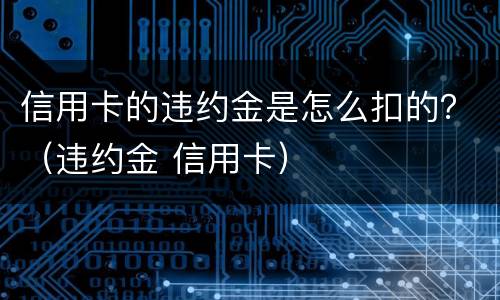信用卡的违约金是怎么扣的？（违约金 信用卡）