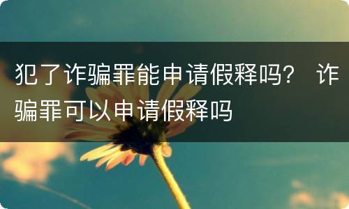 犯了诈骗罪能申请假释吗？ 诈骗罪可以申请假释吗