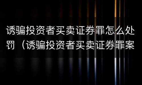 诱骗投资者买卖证券罪怎么处罚（诱骗投资者买卖证券罪案例）