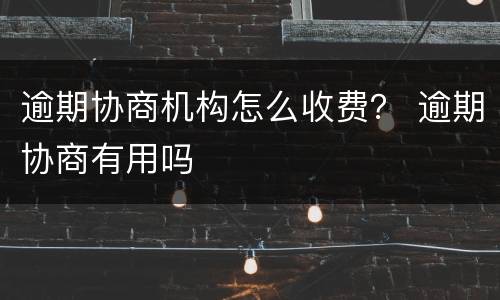 逾期协商机构怎么收费？ 逾期协商有用吗