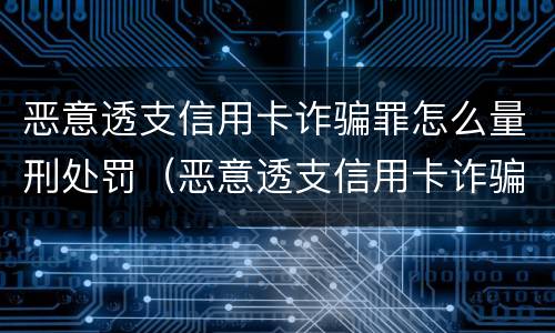 恶意透支信用卡诈骗罪怎么量刑处罚（恶意透支信用卡诈骗罪怎么量刑处罚多少钱）