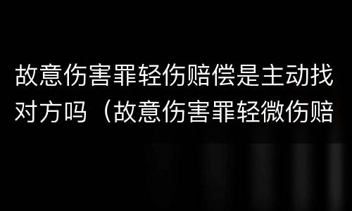 故意伤害罪轻伤赔偿是主动找对方吗（故意伤害罪轻微伤赔偿）