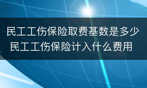 民工工伤保险取费基数是多少 民工工伤保险计入什么费用