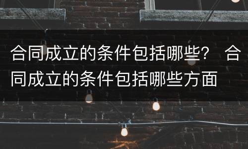 合同成立的条件包括哪些？ 合同成立的条件包括哪些方面