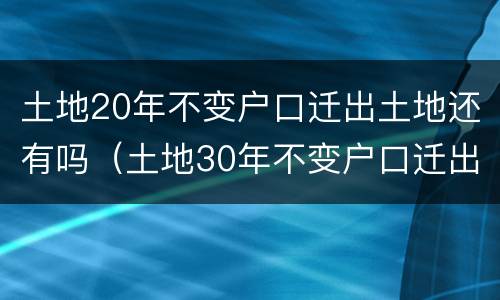 土地20年不变户口迁出土地还有吗（土地30年不变户口迁出土地还存在吗）