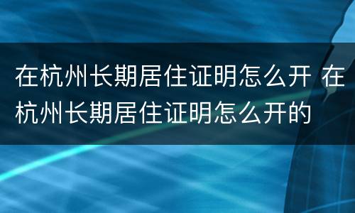 在杭州长期居住证明怎么开 在杭州长期居住证明怎么开的