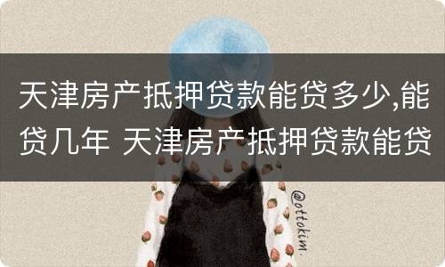 天津房产抵押贷款能贷多少,能贷几年 天津房产抵押贷款能贷多少,能贷几年