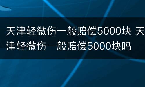 天津轻微伤一般赔偿5000块 天津轻微伤一般赔偿5000块吗