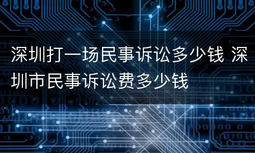 深圳打一场民事诉讼多少钱 深圳市民事诉讼费多少钱