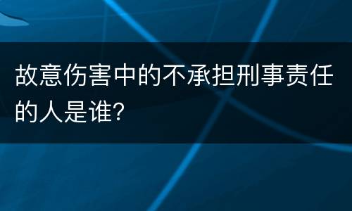故意伤害中的不承担刑事责任的人是谁？