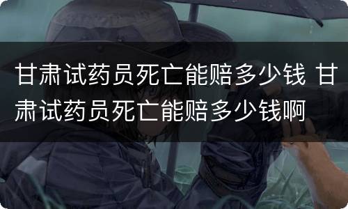 甘肃试药员死亡能赔多少钱 甘肃试药员死亡能赔多少钱啊