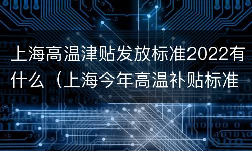 上海高温津贴发放标准2022有什么（上海今年高温补贴标准）
