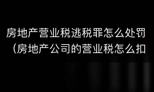 房地产营业税逃税罪怎么处罚（房地产公司的营业税怎么扣的）