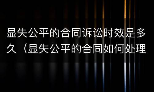 显失公平的合同诉讼时效是多久（显失公平的合同如何处理）