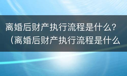 离婚后财产执行流程是什么？（离婚后财产执行流程是什么样的）