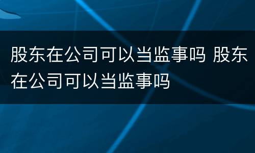 股东在公司可以当监事吗 股东在公司可以当监事吗