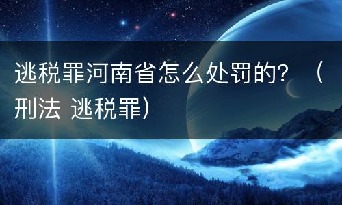 逃税罪河南省怎么处罚的？（刑法 逃税罪）