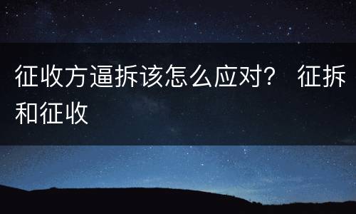 征收方逼拆该怎么应对？ 征拆和征收