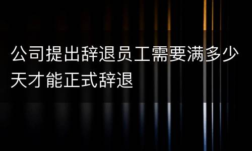 公司提出辞退员工需要满多少天才能正式辞退