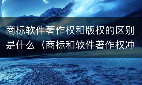 商标软件著作权和版权的区别是什么（商标和软件著作权冲突）