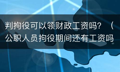 判拘役可以领财政工资吗？（公职人员拘役期间还有工资吗）