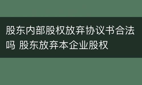 股东内部股权放弃协议书合法吗 股东放弃本企业股权