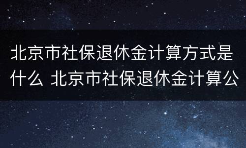 北京市社保退休金计算方式是什么 北京市社保退休金计算公式
