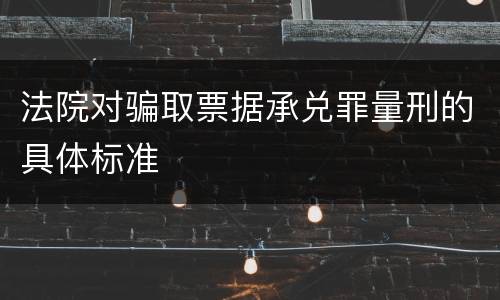 法院对骗取票据承兑罪量刑的具体标准