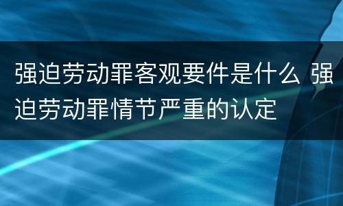 强迫劳动罪客观要件是什么 强迫劳动罪情节严重的认定