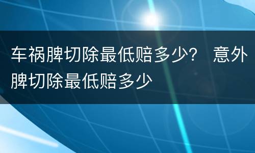 车祸脾切除最低赔多少？ 意外脾切除最低赔多少