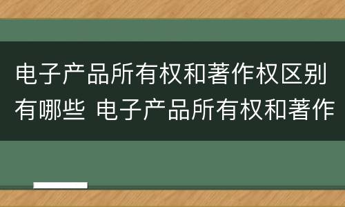 电子产品所有权和著作权区别有哪些 电子产品所有权和著作权区别有哪些呢