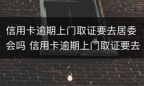 信用卡逾期上门取证要去居委会吗 信用卡逾期上门取证要去居委会吗