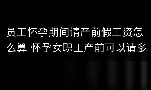 员工怀孕期间请产前假工资怎么算 怀孕女职工产前可以请多少假