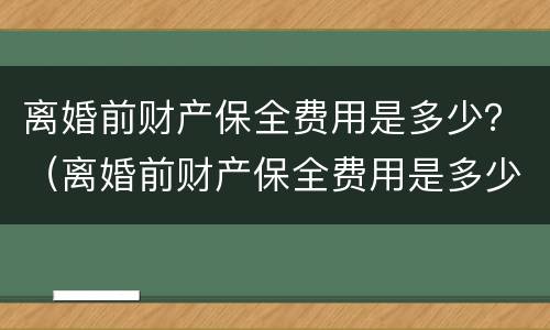 离婚前财产保全费用是多少？（离婚前财产保全费用是多少钱）