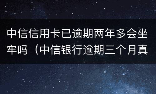 中信信用卡已逾期两年多会坐牢吗（中信银行逾期三个月真的会起诉坐牢吗）