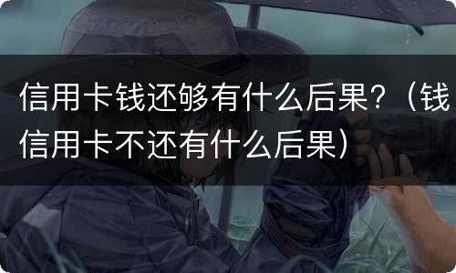 信用卡钱还够有什么后果?（钱信用卡不还有什么后果）