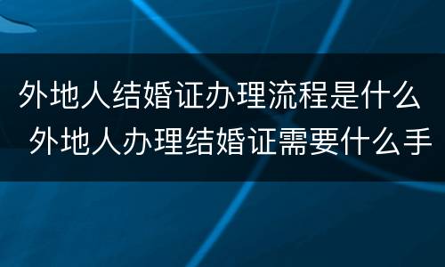 外地人结婚证办理流程是什么 外地人办理结婚证需要什么手续