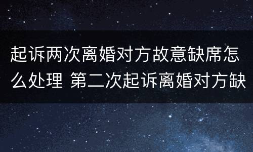 起诉两次离婚对方故意缺席怎么处理 第二次起诉离婚对方缺席能判离吗?