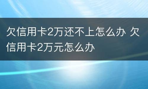 欠信用卡2万还不上怎么办 欠信用卡2万元怎么办