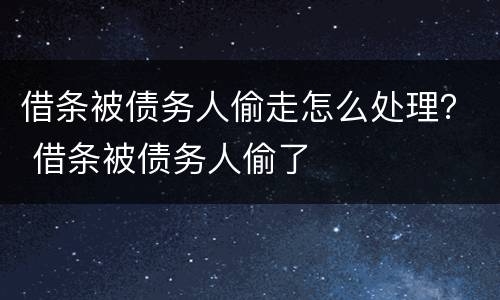 借条被债务人偷走怎么处理？ 借条被债务人偷了