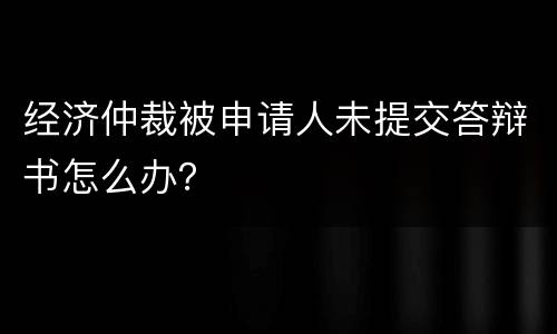 经济仲裁被申请人未提交答辩书怎么办？